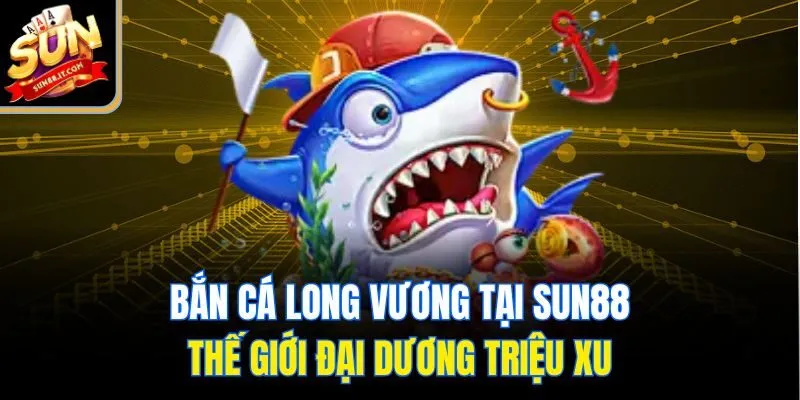 Bắn Cá Long Vương Tại Sun88 - Thế Giới Đại Dương Triệu Xu