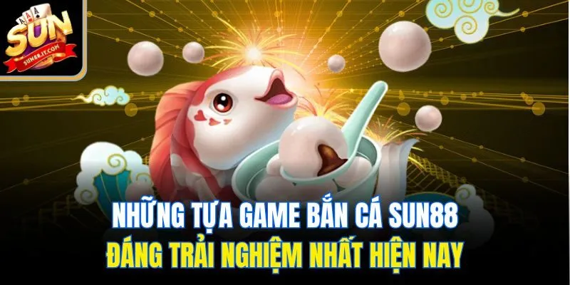 Bắn Cá Sun88 - Săn Thưởng Đỉnh Cao Cùng Loạt Game Hấp Dẫn