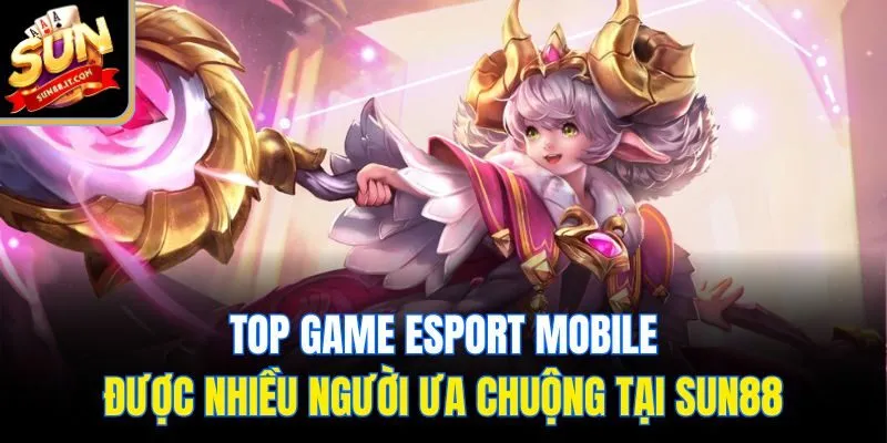Top Game Esport Mobile Được Ưa Chuộng Nhất Tại Sun88
